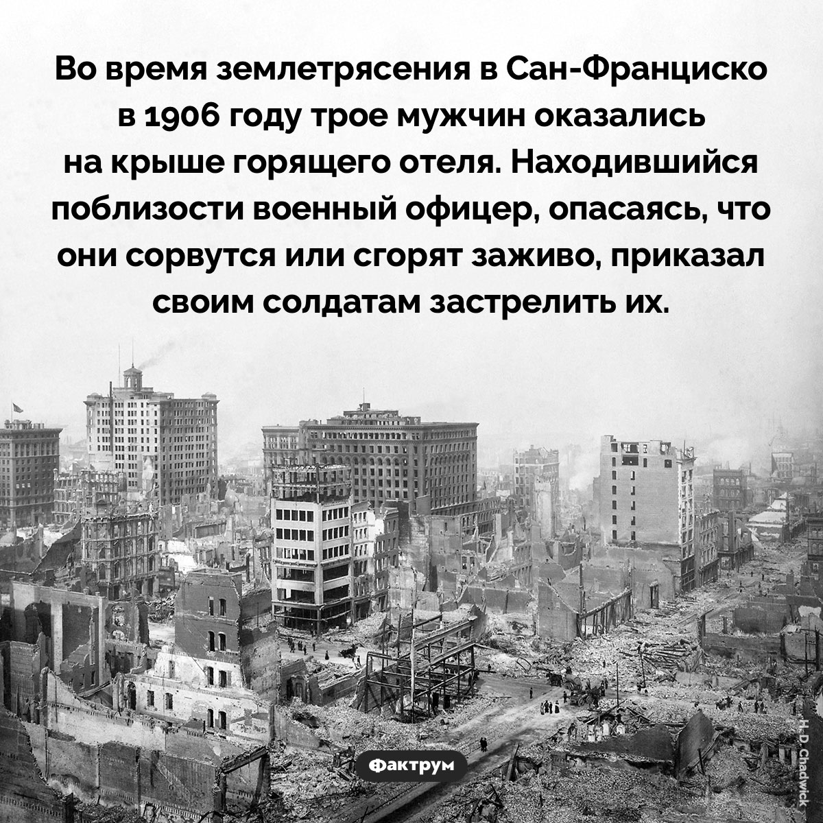Жертвы землетрясения в Сан-Франциско. Во время землетрясения в Сан-Франциско в 1906 году трое мужчин оказались на крыше горящего отеля. Находившийся поблизости военный офицер, опасаясь, что они сорвутся или сгорят заживо, приказал своим солдатам застрелить их.