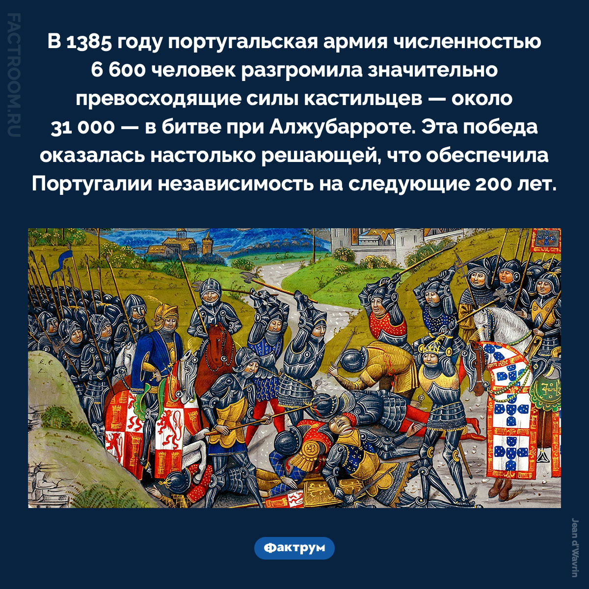 Битва при Алжубарроте. В 1385 году португальская армия численностью 6 600 человек разгромила значительно превосходящие силы кастильцев — около 31 000 — в битве при Алжубарроте. Эта победа оказалась настолько решающей, что обеспечила Португалии независимость на следующие 200 лет.