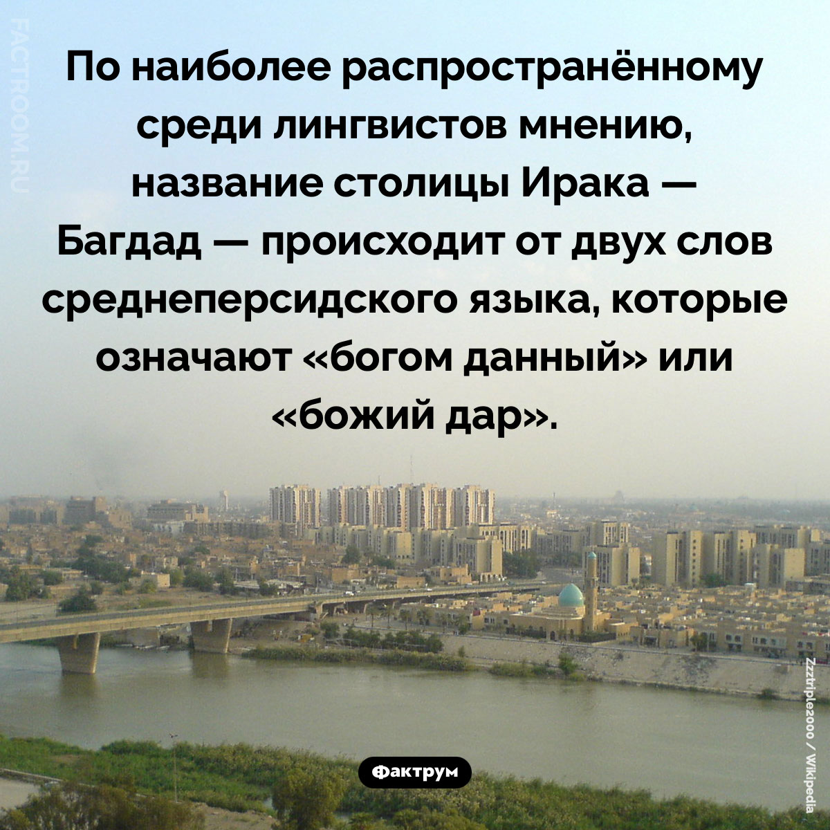 Что означает название «Багдад». По наиболее распространённому среди лингвистов мнению, название столицы Ирака — Багдад — происходит от двух слов среднеперсидского языка, которые означают «богом данный» или «божий дар».
