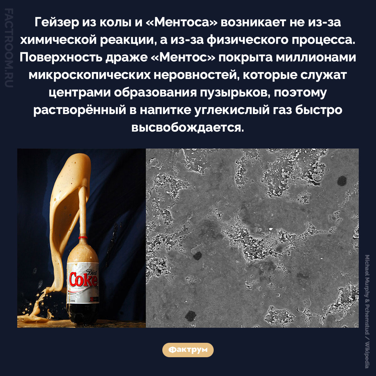 Гейзер из колы и «Ментоса». Гейзер из колы и «Ментоса» возникает не из-за химической реакции, а из-за физического процесса. Поверхность драже «Ментос» покрыта миллионами микроскопических неровностей, которые служат центрами образования пузырьков, поэтому растворённый в напитке углекислый газ быстро высвобождается.
