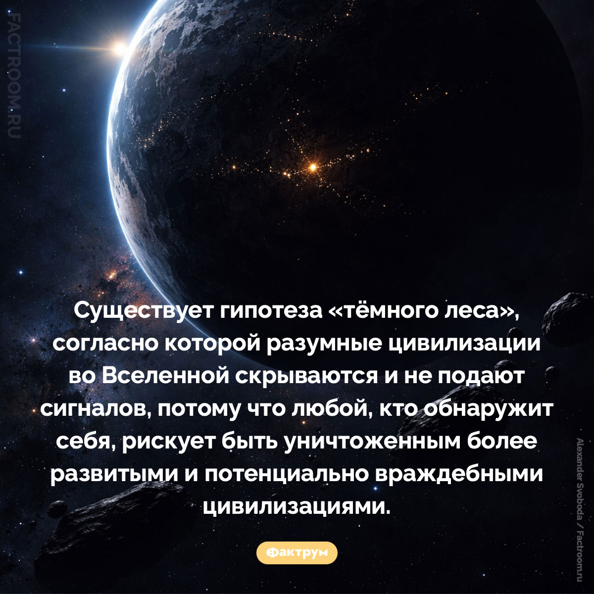 Гипотеза «тёмного леса». Существует гипотеза «тёмного леса», согласно которой разумные цивилизации во Вселенной скрываются и не подают сигналов, потому что любой, кто обнаружит себя, рискует быть уничтоженным более развитыми и потенциально враждебными цивилизациями.