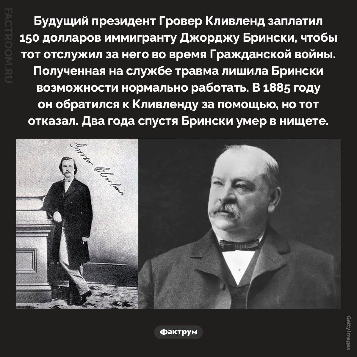 Гровер Кливленд и Джордж Брински. Будущий президент Гровер Кливленд заплатил 150 долларов иммигранту Джорджу Брински, чтобы тот отслужил за него во время Гражданской войны. Полученная на службе травма лишила Брински возможности нормально работать. В 1885 году он обратился к Кливленду за помощью, но тот отказал. Два года спустя Брински умер в нищете.