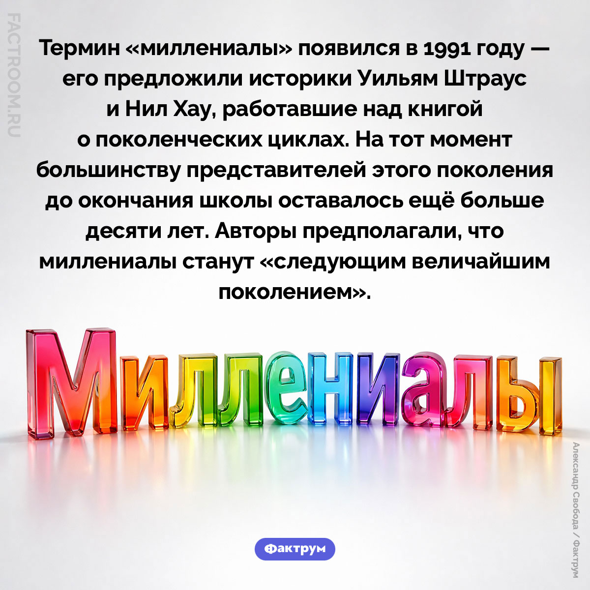 Кто придумал термин «миллениалы». Термин «миллениалы» появился в 1991 году — его предложили историки Уильям Штраус и Нил Хау, работавшие над книгой о поколенческих циклах. На тот момент большинству представителей этого поколения до окончания школы оставалось ещё больше десяти лет. Авторы предполагали, что миллениалы станут «следующим величайшим поколением».