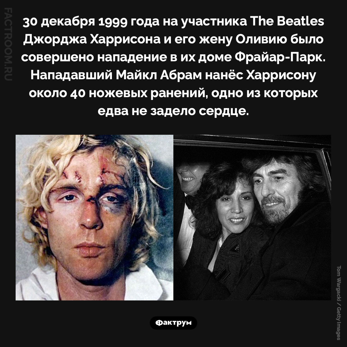 Нападение на Джорджа Харрисона. 30 декабря 1999 года на участника The Beatles Джорджа Харрисона и его жену Оливию было совершено нападение в их доме Фрайар-Парк. Нападавший Майкл Абрам нанёс Харрисону около 40 ножевых ранений, одно из которых едва не задело сердце.