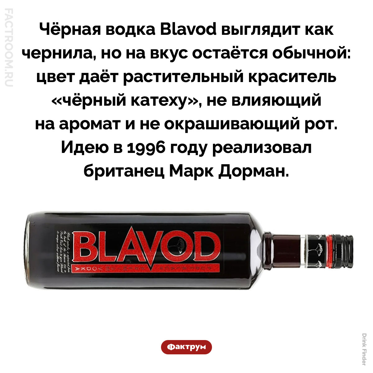 Чёрная водка. Чёрная водка Blavod выглядит как чернила, но на вкус остаётся обычной: цвет даёт растительный краситель «чёрный катеху», не влияющий на аромат и не окрашивающий рот. Идею в 1996 году реализовал британец Марк Дорман.