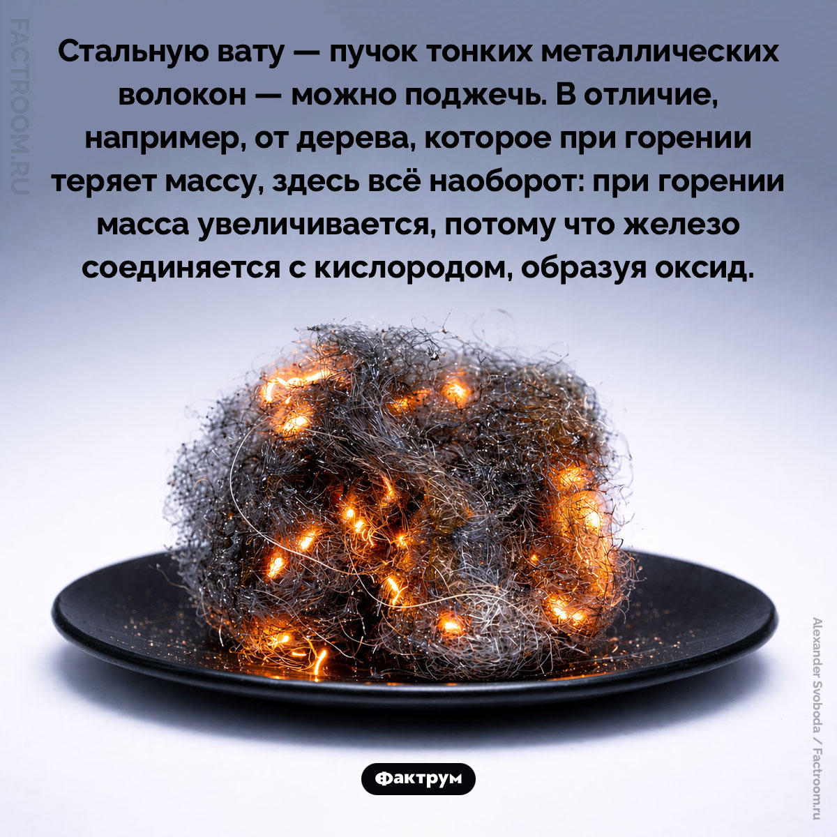 Горение стальной ваты. Стальную вату — пучок тонких металлических волокон — можно поджечь. В отличие, например, от дерева, которое при горении теряет массу, здесь всё наоборот: при горении масса увеличивается, потому что железо соединяется с кислородом, образуя оксид.