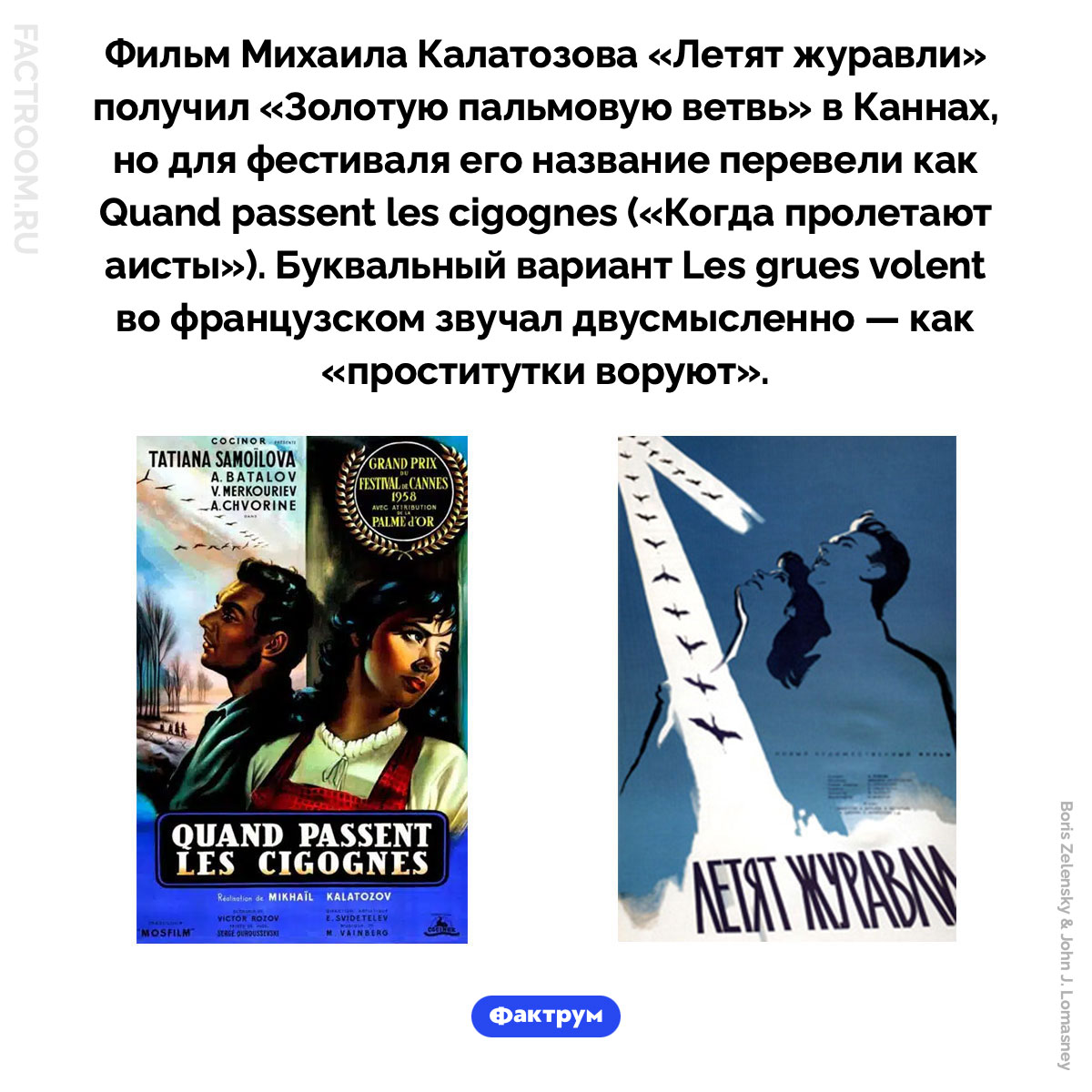 «Когда пролетают аисты». Фильм Михаила Калатозова «Летят журавли» получил «Золотую пальмовую ветвь» в Каннах, но для фестиваля его название перевели как Quand passent les cigognes («Когда пролетают аисты»). Буквальный вариант Les grues volent во французском звучал двусмысленно — как «проститутки воруют».