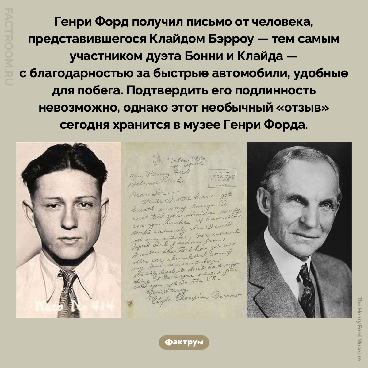 Письмо Генри Форду от Клайда Бэрроу. Генри Форд получил письмо от человека, представившегося Клайдом Бэрроу — тем самым участником дуэта Бонни и Клайда — с благодарностью за быстрые автомобили, удобные для побега. Подтвердить его подлинность невозможно, однако этот необычный «отзыв» сегодня хранится в музее Генри Форда.