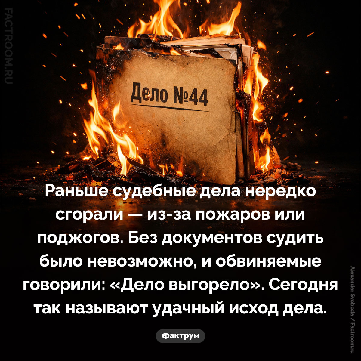 Происхождение фразы «дело выгорело». Раньше судебные дела нередко сгорали — из-за пожаров или поджогов. Без документов судить было невозможно, и обвиняемые говорили: «Дело выгорело». Сегодня так называют удачный исход дела.