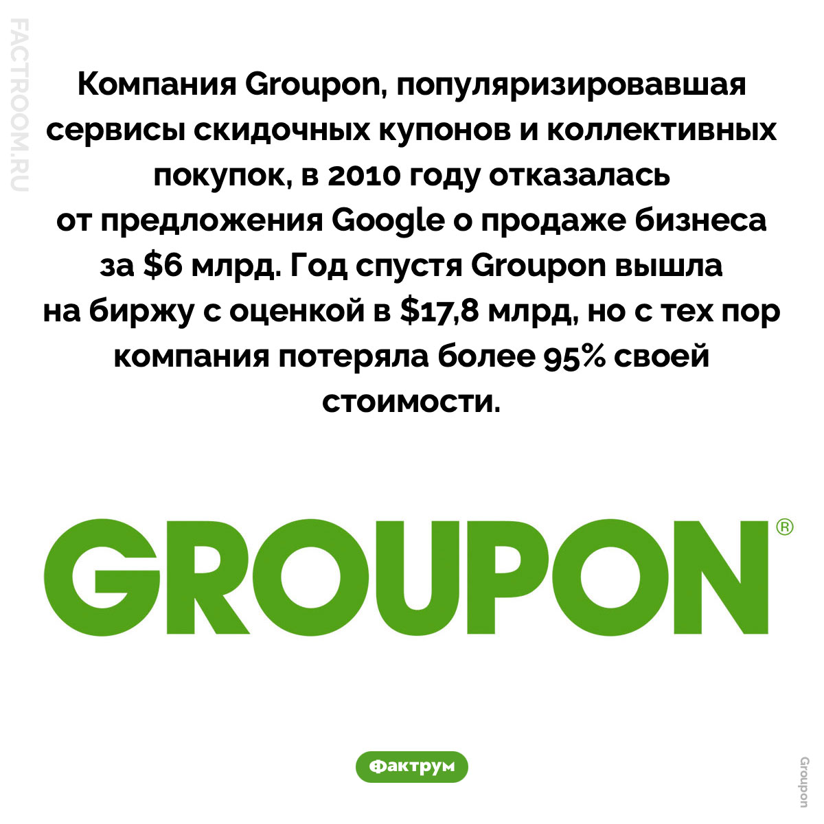 Как Groupon потеряла почти всю свою стоимость. Компания Groupon, популяризировавшая сервисы скидочных купонов и коллективных покупок, в 2010 году отказалась от предложения Google о продаже бизнеса за $6 млрд. Год спустя Groupon вышла на биржу с оценкой в $17,8 млрд, но с тех пор компания потеряла более 95% своей стоимости.