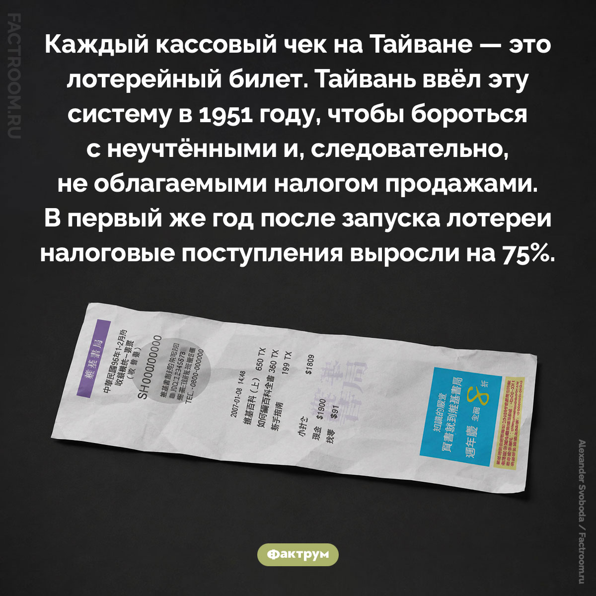 Кассовый чек-лотерейный билет. Каждый кассовый чек на Тайване — это лотерейный билет. Тайвань ввёл эту систему в 1951 году, чтобы бороться с неучтёнными и, следовательно, не облагаемыми налогом продажами. В первый же год после запуска лотереи налоговые поступления выросли на 75%.