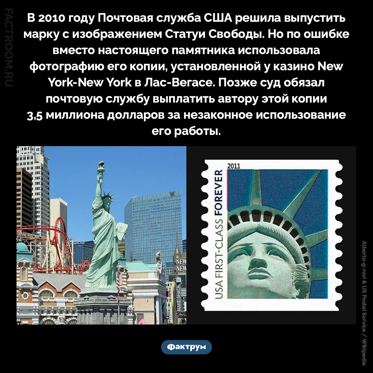 «Не та» Статуя Свободы. В 2010 году Почтовая служба США решила выпустить марку с изображением Статуи Свободы. Но по ошибке вместо настоящего памятника использовала фотографию его копии, установленной у казино New York-New York в Лас-Вегасе. Позже суд обязал почтовую службу выплатить автору этой копии 3,5 миллиона долларов за незаконное использование его работы.