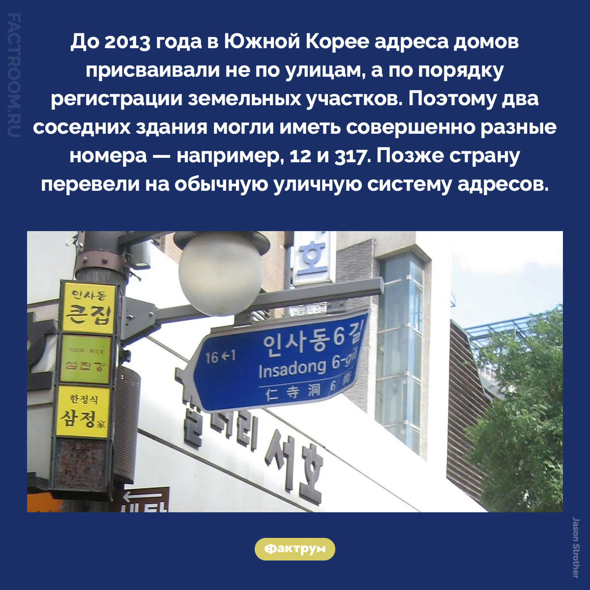 Почему соседние дома в Южной Корее могли иметь совершенно разные адреса. До 2013 года в Южной Корее адреса домов присваивали не по улицам, а по порядку регистрации земельных участков. Поэтому два соседних здания могли иметь совершенно разные номера — например, 12 и 317. Позже страну перевели на обычную уличную систему адресов.