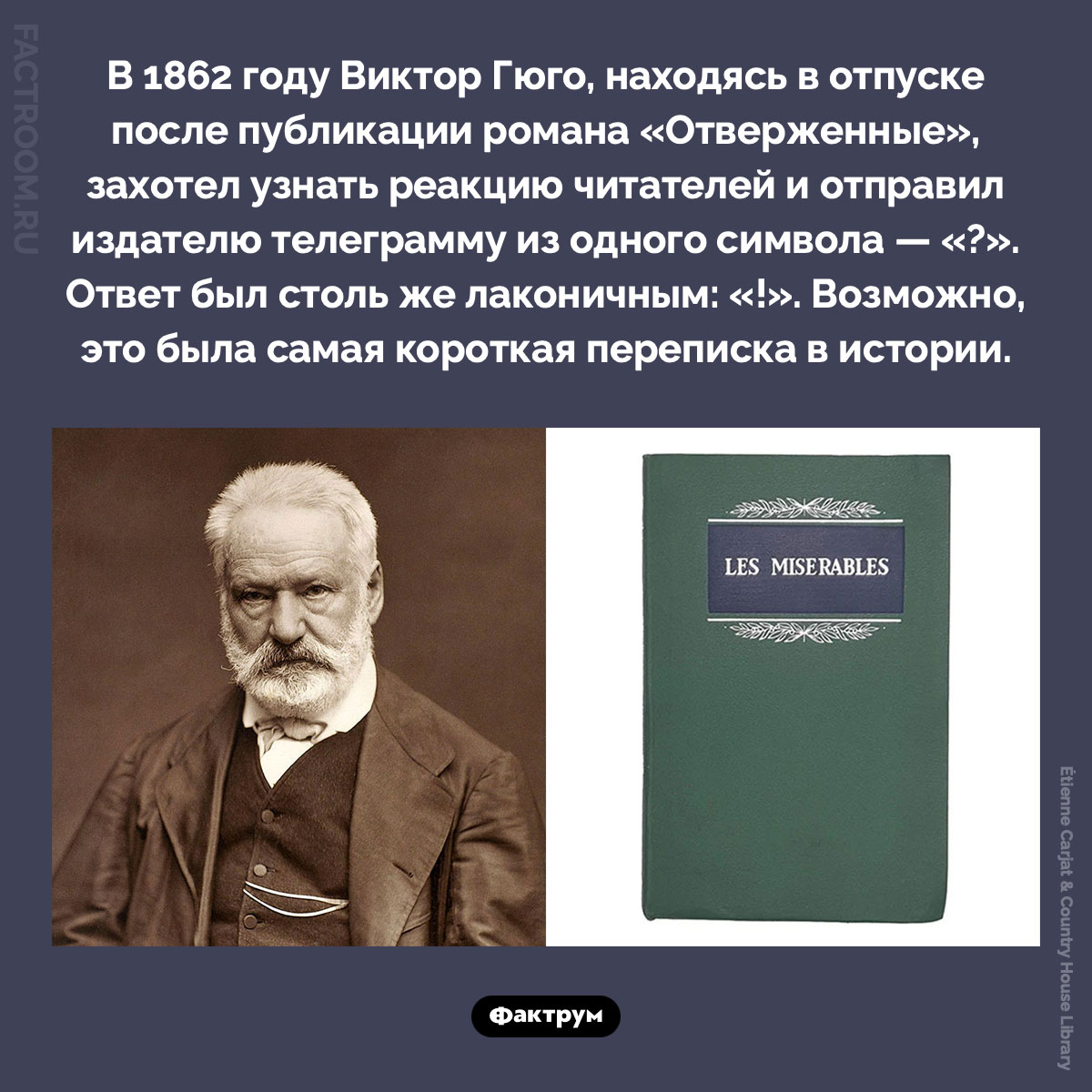 Самая лаконичная переписка 19 века. В 1862 году Виктор Гюго, находясь в отпуске после публикации романа «Отверженные», захотел узнать реакцию читателей и отправил издателю телеграмму из одного символа — «?». Ответ был столь же лаконичным: «!». Возможно, это была самая короткая переписка в истории.