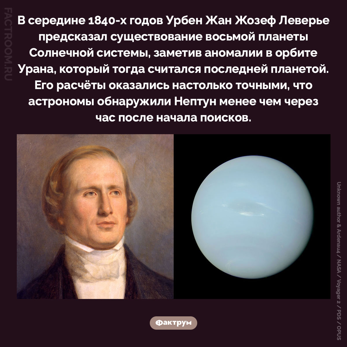 Точные расчёты Урбена Леверье. В середине 1840-х годов Урбен Жан Жозеф Леверье предсказал существование восьмой планеты Солнечной системы, заметив аномалии в орбите Урана, который тогда считался последней планетой. Его расчёты оказались настолько точными, что астрономы обнаружили Нептун менее чем через час после начала поисков.
