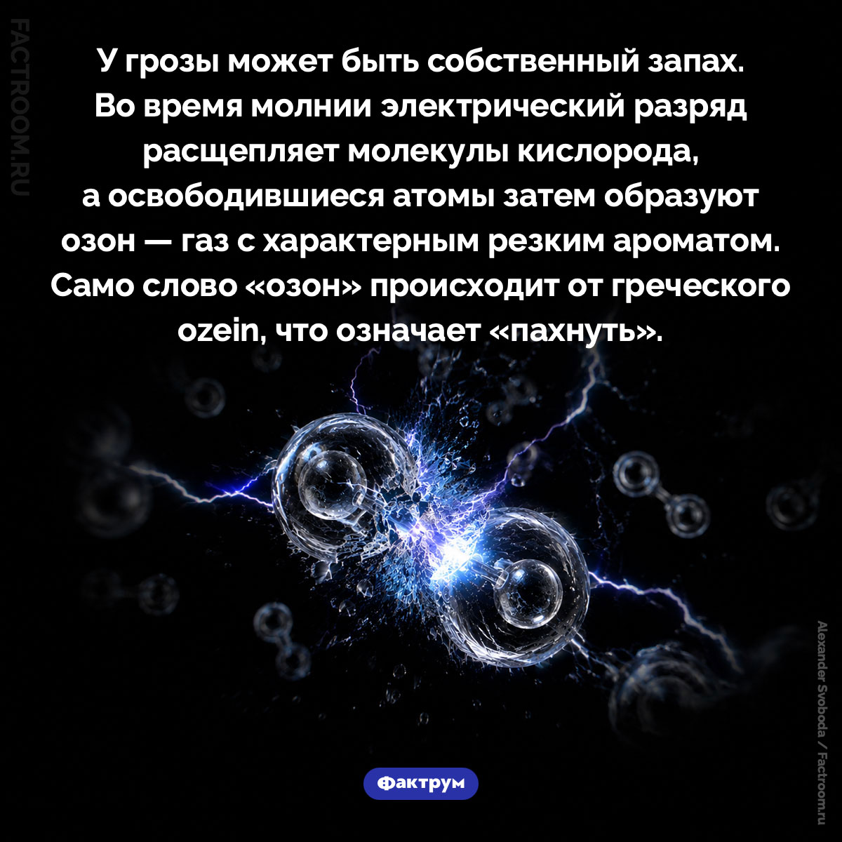 Запах молнии. У грозы может быть собственный запах. Во время молнии электрический разряд расщепляет молекулы кислорода, а освободившиеся атомы затем образуют озон — газ с характерным резким ароматом. Само слово «озон» происходит от греческого ozein, что означает «пахнуть».