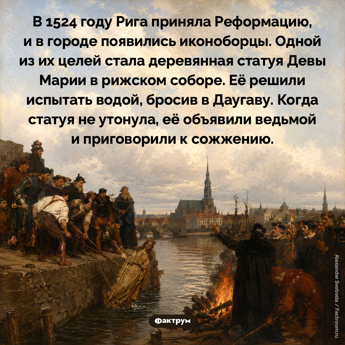 Испытания для Девы Марии. В 1524 году Рига приняла Реформацию, и в городе появились иконоборцы. Одной из их целей стала деревянная статуя Девы Марии в рижском соборе. Её решили испытать водой, бросив в Даугаву. Когда статуя не утонула, её объявили ведьмой и приговорили к сожжению.