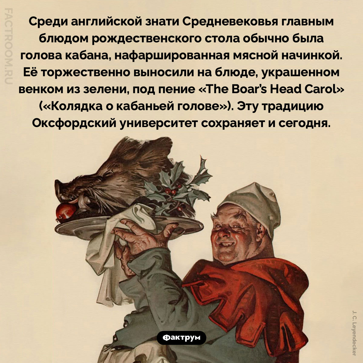 Колядка о кабаньей голове. Среди английской знати Средневековья главным блюдом рождественского стола обычно была голова кабана, нафаршированная мясной начинкой. Её торжественно выносили на блюде, украшенном венком из зелени, под пение «The Boar’s Head Carol» («Колядка о кабаньей голове»). Эту традицию Оксфордский университет сохраняет и сегодня.