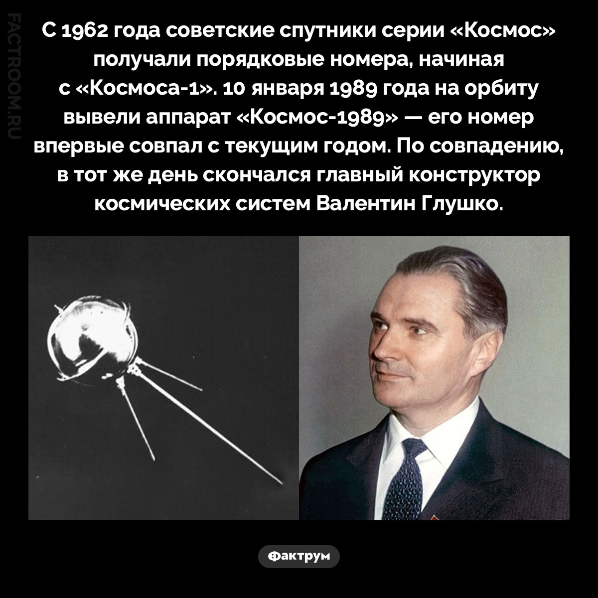 Космос-1989. С 1962 года советские спутники серии «Космос» получали порядковые номера, начиная с «Космоса-1». 10 января 1989 года на орбиту вывели аппарат «Космос-1989» — его номер впервые совпал с текущим годом. По совпадению, в тот же день скончался главный конструктор космических систем Валентин Глушко.