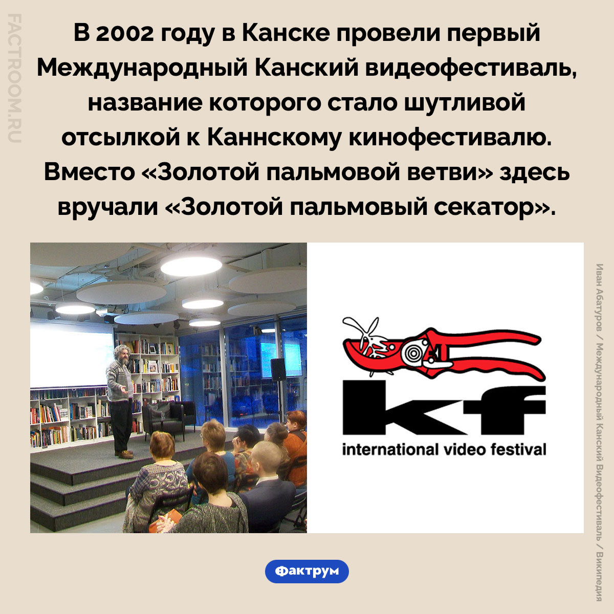 Международный Канский видеофестиваль. В 2002 году в Канске провели первый Международный Канский видеофестиваль, название которого стало шутливой отсылкой к Каннскому кинофестивалю. Вместо «Золотой пальмовой ветви» здесь вручали «Золотой пальмовый секатор».