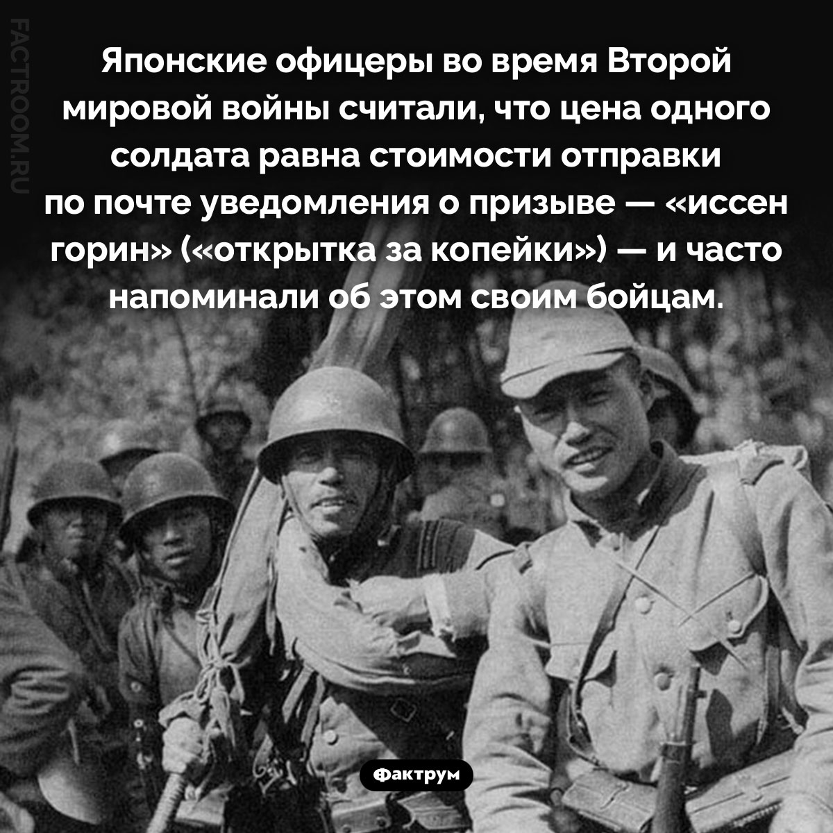 Открытка за копейки. Японские офицеры во время Второй мировой войны считали, что цена одного солдата равна стоимости отправки по почте уведомления о призыве — «иссен горин» («открытка за копейки») — и часто напоминали об этом своим бойцам.