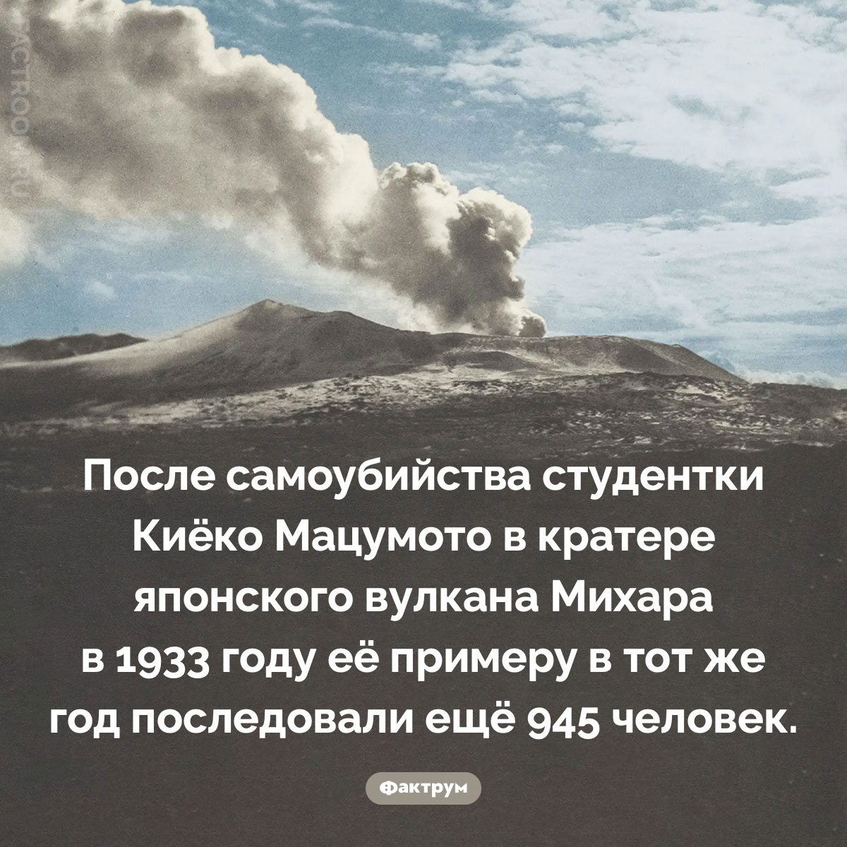 Самоубийство Киёко Мацумото. После самоубийства студентки Киёко Мацумото в кратере японского вулкана Михара в 1933 году её примеру в тот же год последовали ещё 945 человек.