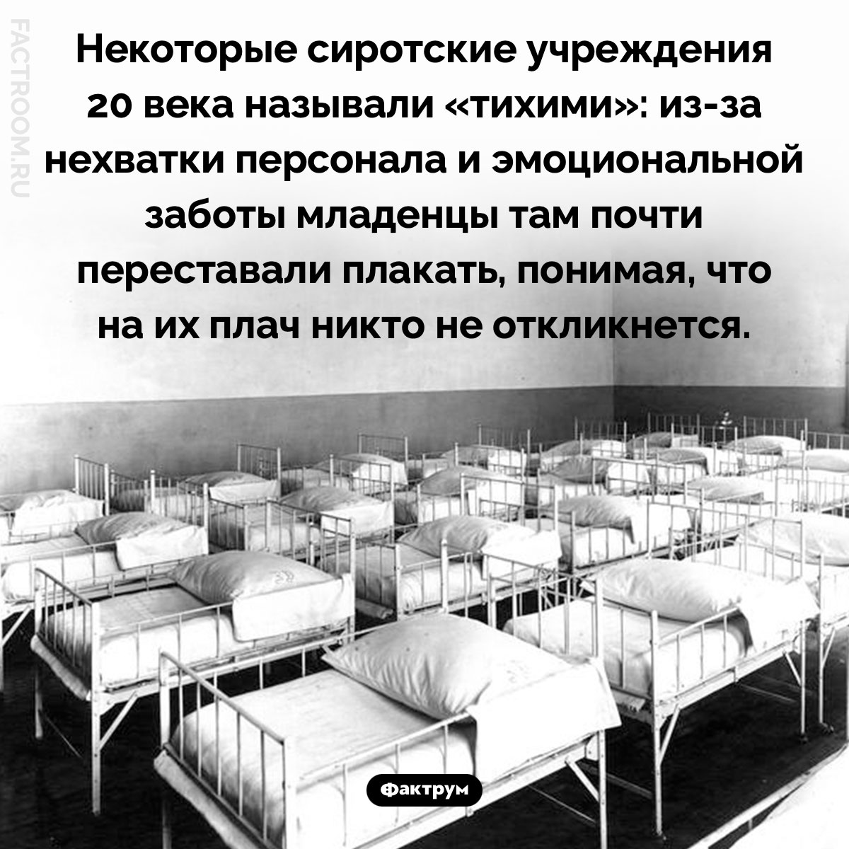 «Тихие» детские дома. Некоторые сиротские учреждения 20 века называли «тихими»: из-за нехватки персонала и эмоциональной заботы младенцы там почти переставали плакать, понимая, что на их плач никто не откликнется.