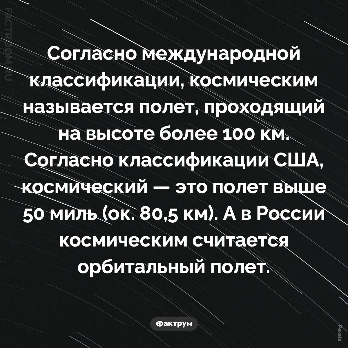 Какой полет считается космическим. Согласно международной классификации, космическим называется полет, проходящий на высоте более 100 км. Согласно классификации США, космический — это полет выше 50 миль (ок. 80,5 км). А в России космическим считается орбитальный полет, то есть полет, во время которого сделан хотя бы один полный виток вокруг Земли.