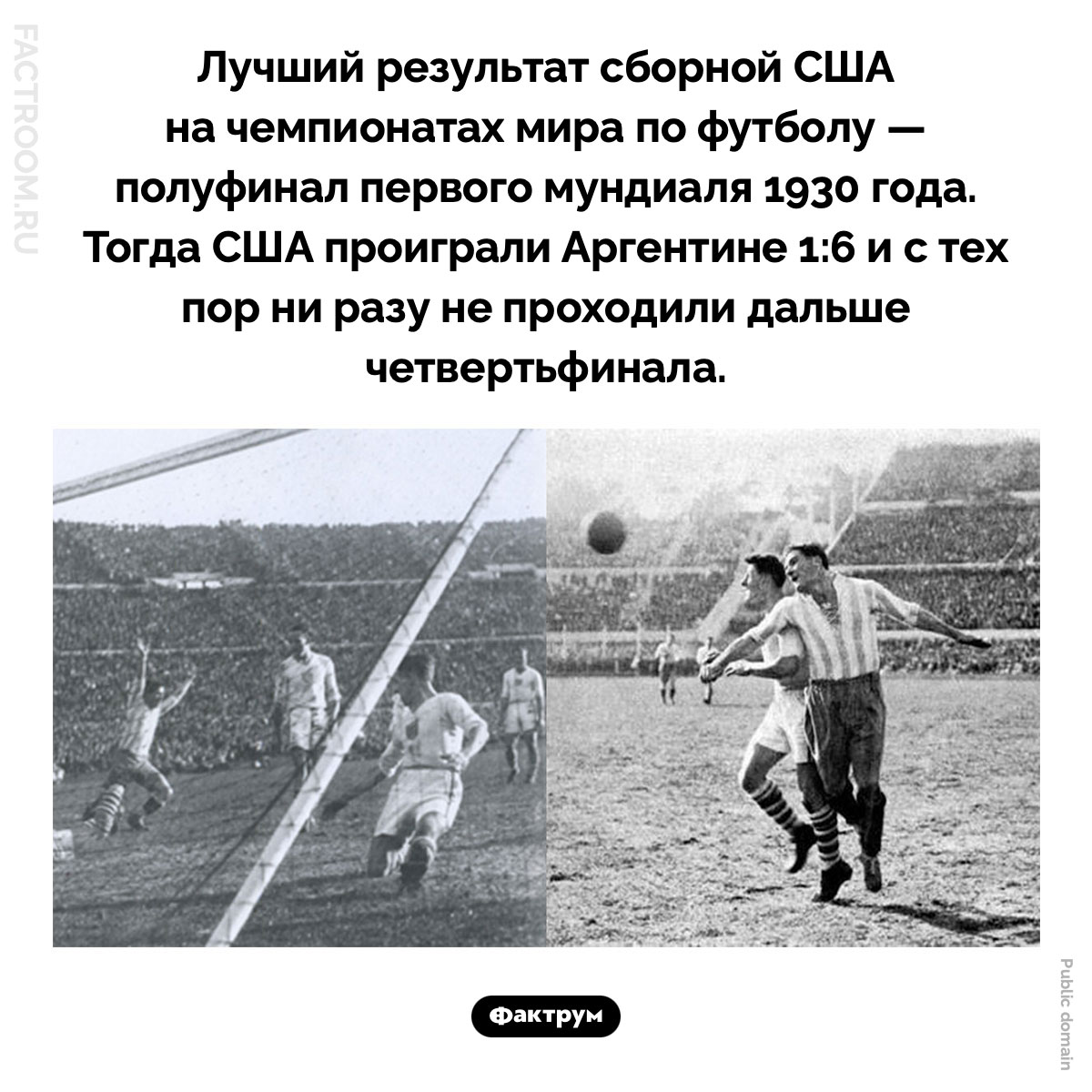 Лучший результат сборной США на чемпионатах мира по футболу. Лучший результат сборной США на чемпионатах мира по футболу — полуфинал первого мундиаля 1930 года. Тогда США проиграли Аргентине 1:6 и с тех пор ни разу не проходили дальше четвертьфинала.