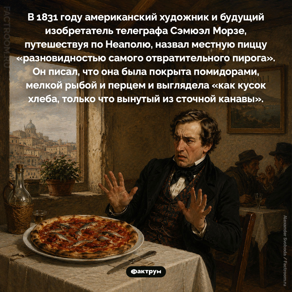 Морзе и пицца. В 1831 году американский художник и будущий изобретатель телеграфа Сэмюэл Морзе, путешествуя по Неаполю, назвал местную пиццу «разновидностью самого отвратительного пирога». Он писал, что она была покрыта помидорами, мелкой рыбой и перцем и выглядела «как кусок хлеба, только что вынутый из сточной канавы».