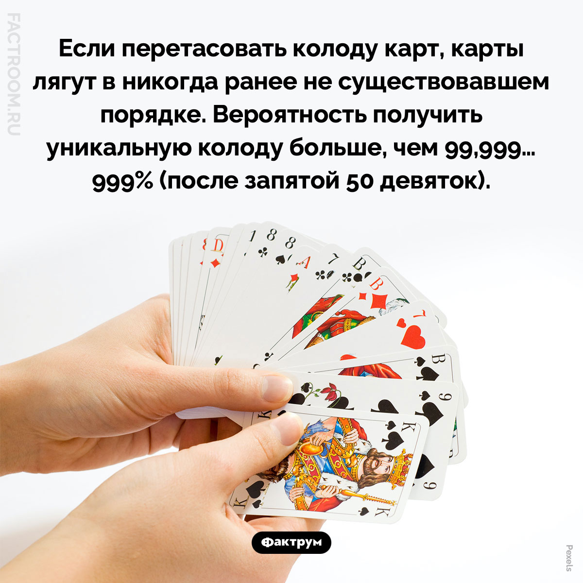 Уникальная колода карт. Если перетасовать колоду карт, сложенную в произвольном порядке, карты лягут в порядке, который ранее никогда не существовал. Вероятность получить уникальную колоду больше, чем 99,999…999% (после запятой 50 девяток).