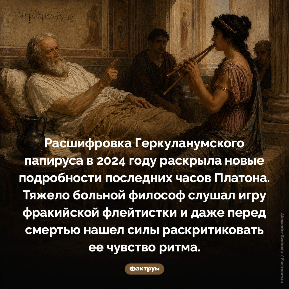 Даже на смертном одре Платон критиковал музыку. Расшифровка Геркуланумского папируса в 2024 году раскрыла новые подробности последних часов Платона. Тяжело больной философ слушал игру фракийской флейтистки и даже перед смертью нашел силы раскритиковать ее чувство ритма.