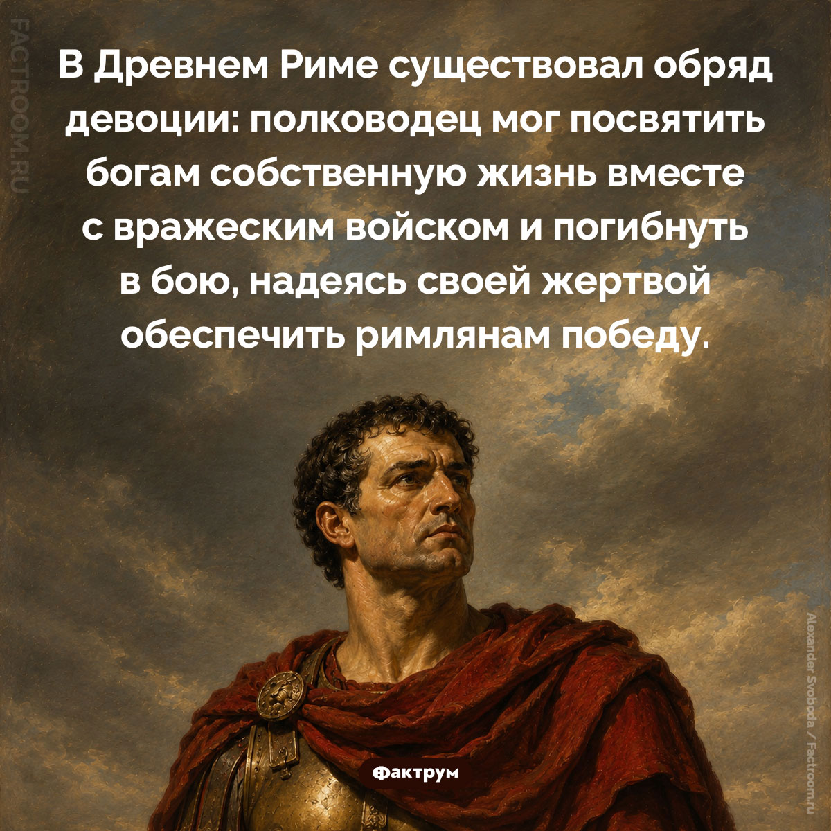 Древнеримский обряд девоции. В Древнем Риме существовал обряд девоции: полководец мог посвятить богам собственную жизнь вместе с вражеским войском и погибнуть в бою, надеясь своей жертвой обеспечить римлянам победу.