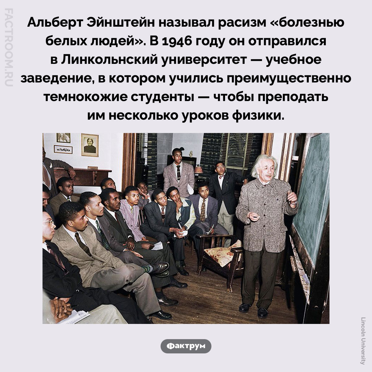 Альберт Эйнштейн ненавидел расизм. Альберт Эйнштейн называл расизм «болезнью белых людей». В 1946 году он отправился в Линкольнский университет — учебное заведение, в котором учились преимущественно темнокожие студенты — чтобы преподать им несколько уроков физики.