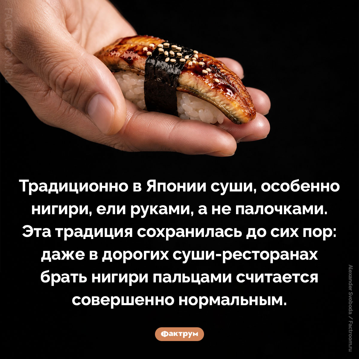 Как едят суши. Традиционно в Японии суши, особенно нигири, ели руками, а не палочками. Эта традиция сохранилась до сих пор: даже в дорогих суши-ресторанах брать нигири пальцами считается совершенно нормальным.