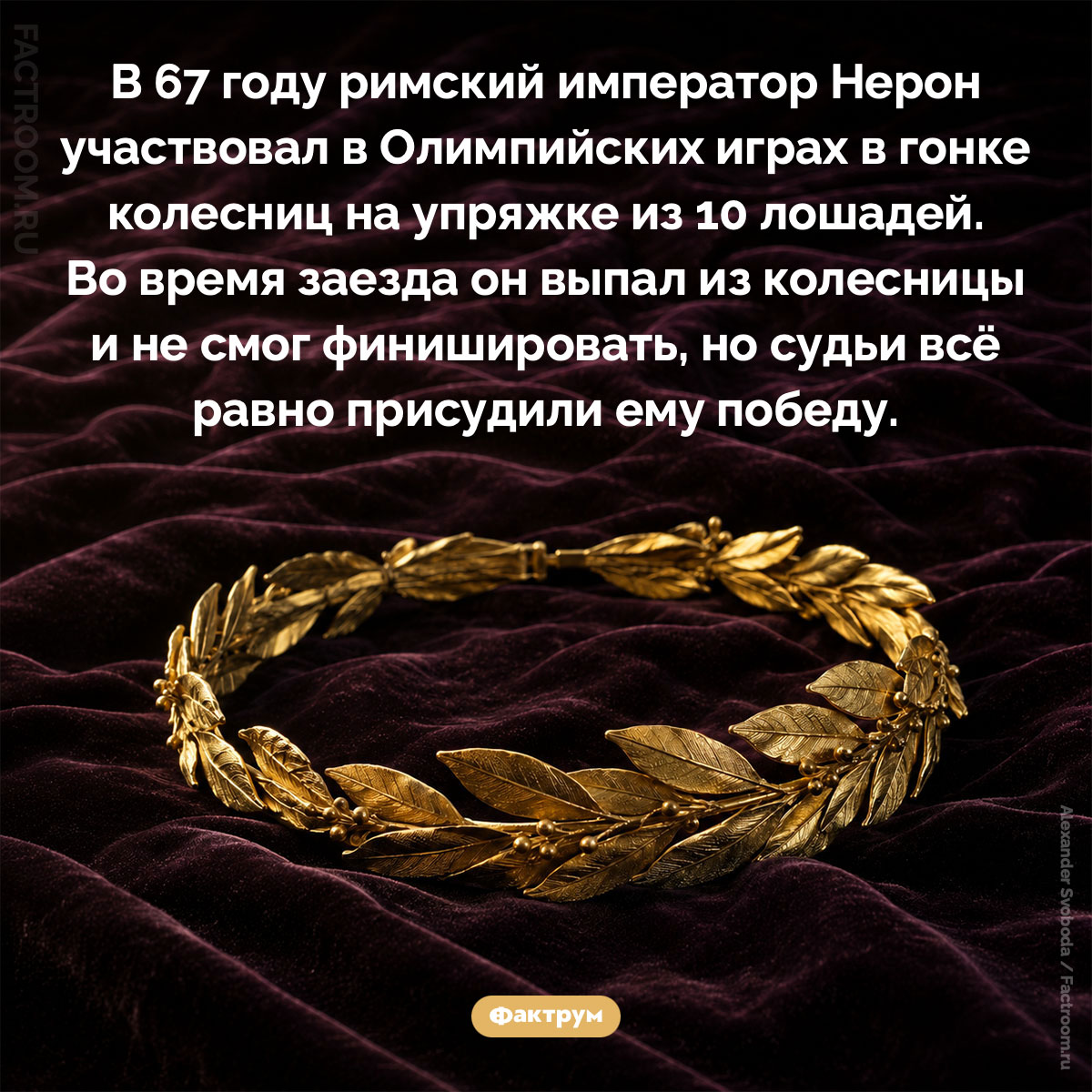 Как Нерон стал победителем гонки, в которой не финишировал. В 67 году римский император Нерон участвовал в Олимпийских играх в гонке колесниц на упряжке из 10 лошадей. Во время заезда он выпал из колесницы и не смог финишировать, но судьи всё равно присудили ему победу.