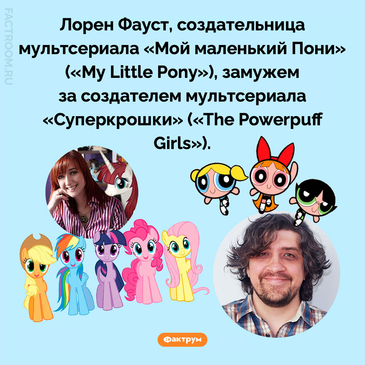 Неожиданная связь мультфильмов «Мой маленький Пони» и&nbsp;«Суперкрошки». Лорен Фауст, создательница мультсериала «Мой маленький Пони» («My Little Pony»), замужем за создателем мультсериала «Суперкрошки» («The Powerpuff Girls»).