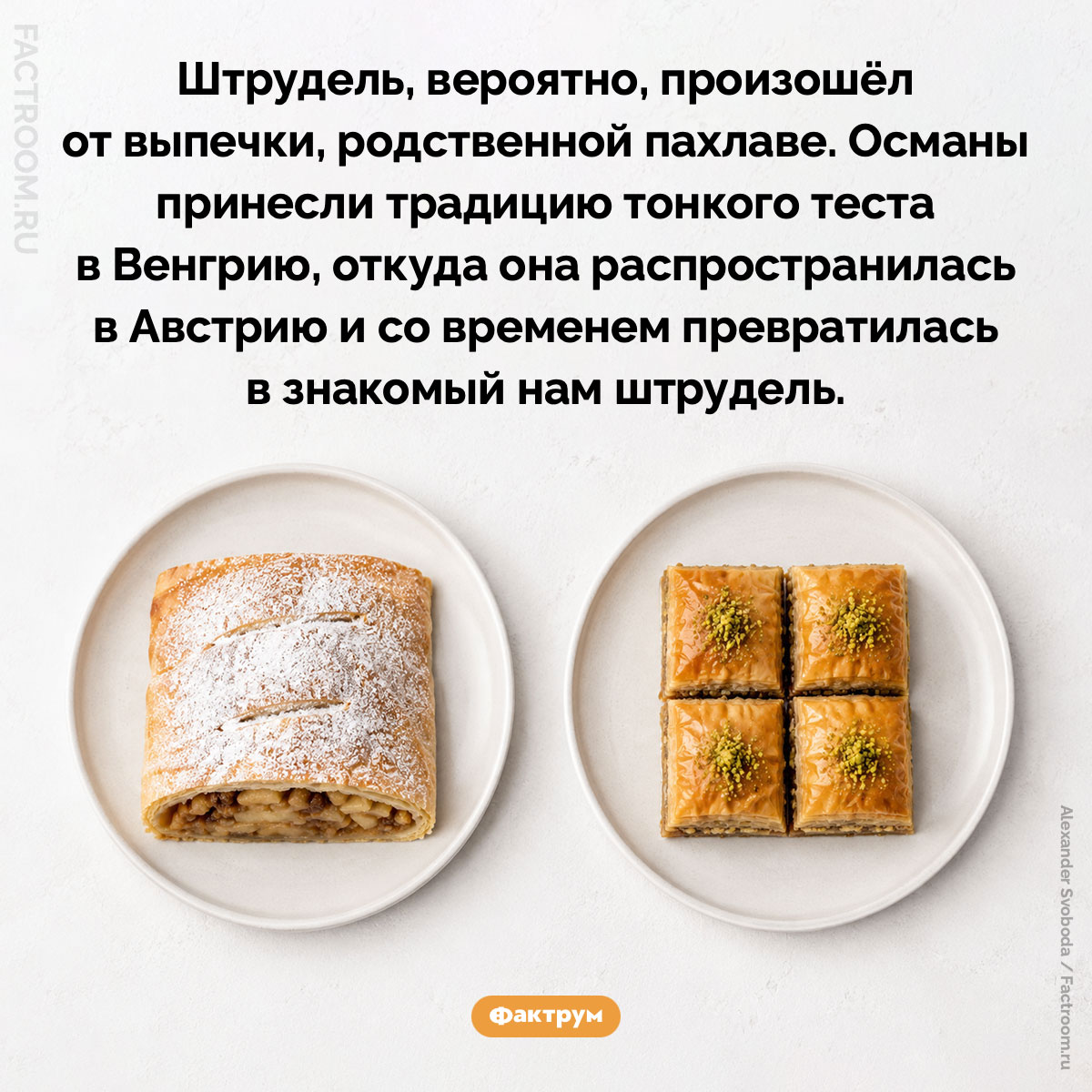 Штрудель, вероятно, произошёл от пахлавы. Штрудель, вероятно, произошёл от выпечки, родственной пахлаве. Османы принесли традицию тонкого теста в Венгрию, откуда она распространилась в Австрию и со временем превратилась в знакомый нам штрудель.