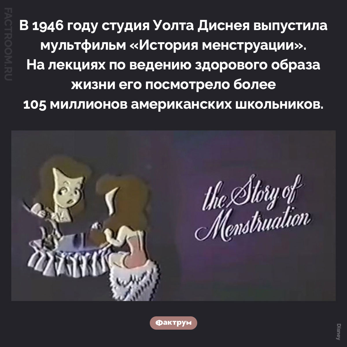«История менструации». В 1946 году студия Уолта Диснея выпустила мультфильм «История менструации». На лекциях по ведению здорового образа жизни его посмотрело более 105 миллионов американских школьников.