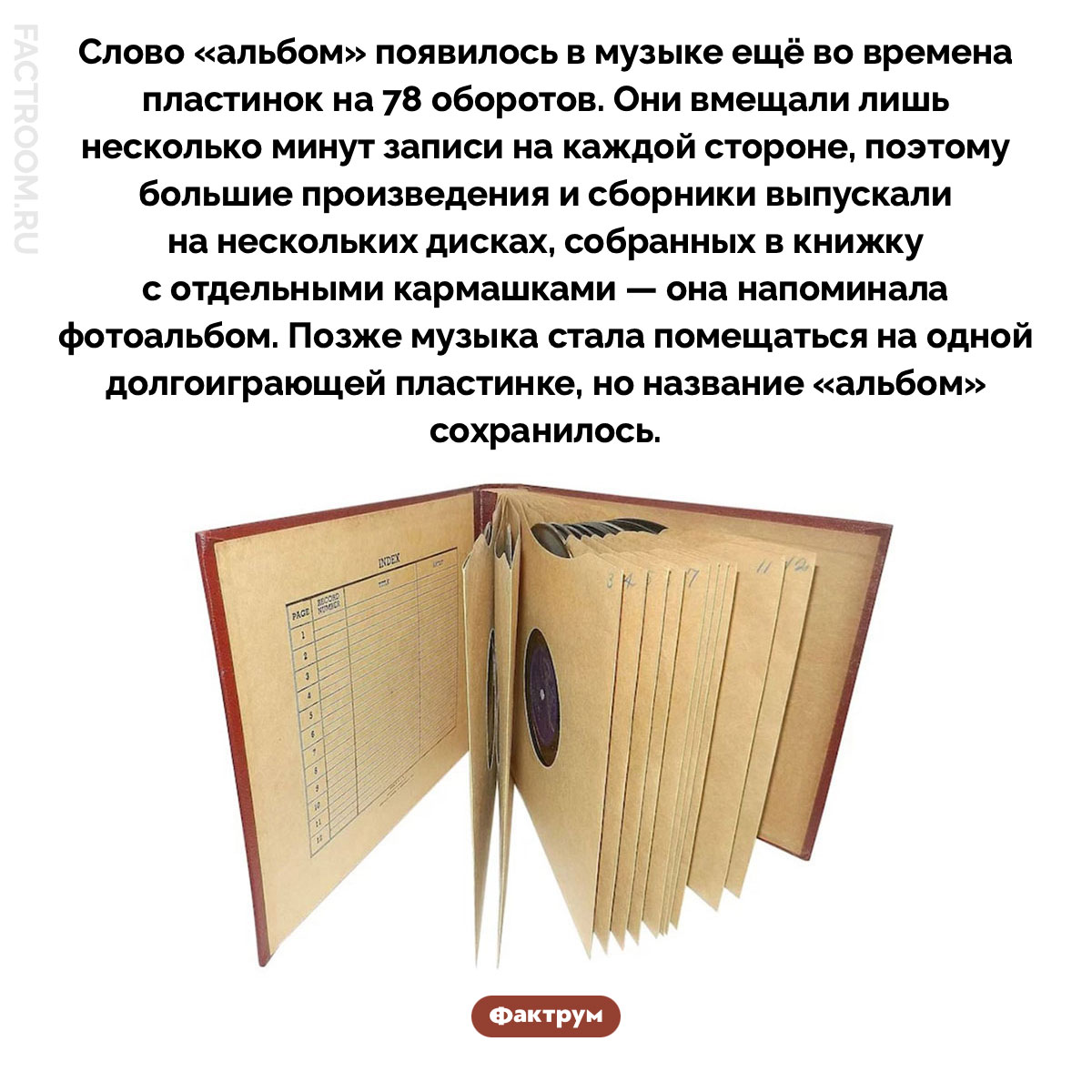 Почему музыкальные альбомы называют альбомами. Слово «альбом» появилось в музыке ещё во времена пластинок на 78 оборотов. Они вмещали лишь несколько минут записи на каждой стороне, поэтому большие произведения и сборники выпускали на нескольких дисках, собранных в книжку с отдельными кармашками — она напоминала фотоальбом. Позже музыка стала помещаться на одной долгоиграющей пластинке, но название «альбом» сохранилось.