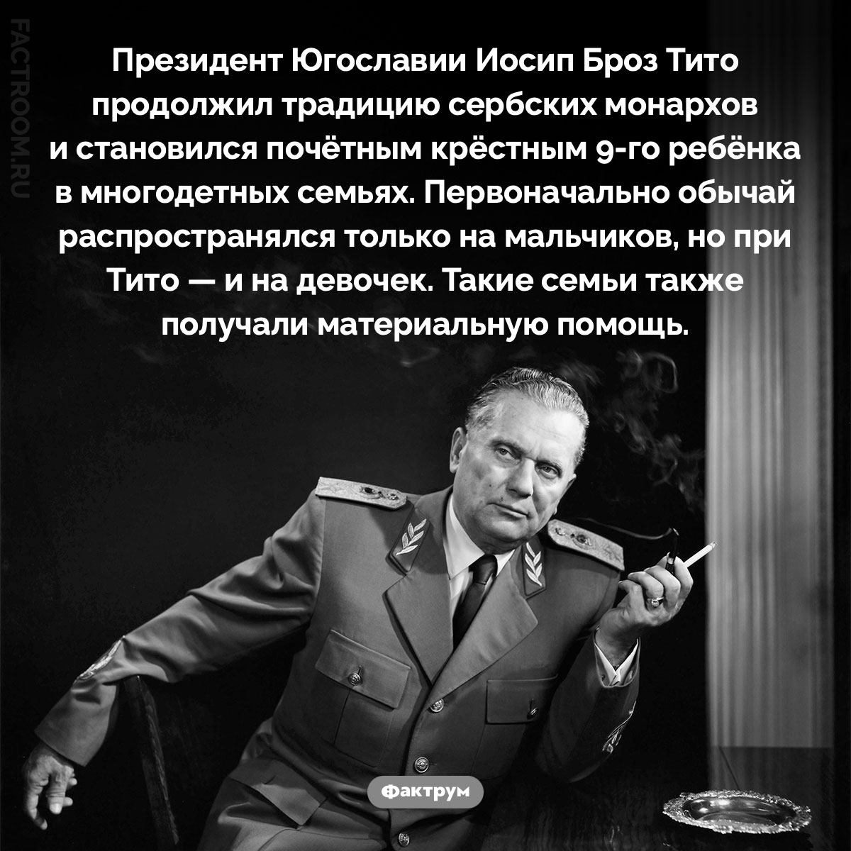 Президент Югославии Тито становился «крёстным» каждого 9-го ребёнка в семье. Президент Югославии Иосип Броз Тито продолжил традицию сербских монархов и становился почётным крёстным 9-го ребёнка в многодетных семьях. Первоначально обычай распространялся только на мальчиков, но при Тито — и на девочек. Такие семьи также получали материальную помощь.