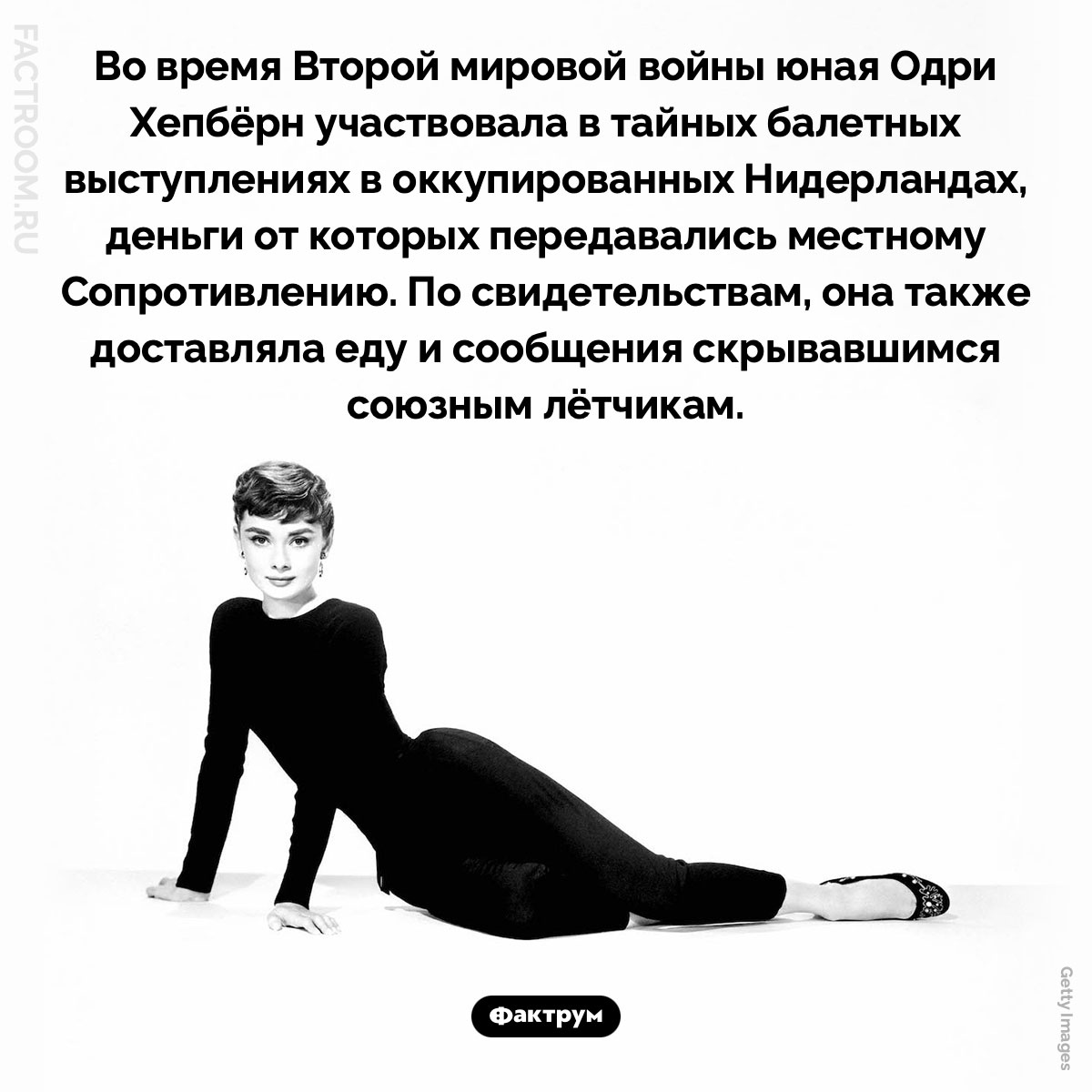 Во время Второй мировой войны юная Одри Хепбёрн помогала нидерландскому Сопротивлению. Во время Второй мировой войны юная Одри Хепбёрн участвовала в тайных балетных выступлениях в оккупированных Нидерландах, деньги от которых передавались местному Сопротивлению. По свидетельствам, она также доставляла еду и сообщения скрывавшимся союзным лётчикам.
