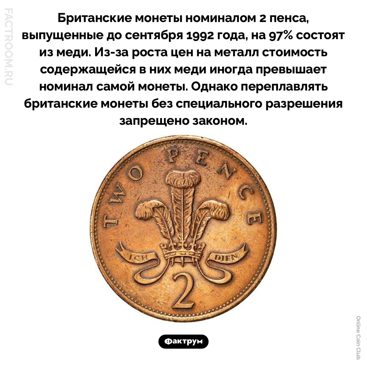 Британские монеты дороже своего номинала. Британские монеты номиналом 2 пенса, выпущенные до сентября 1992 года, на 97% состоят из меди. Из-за роста цен на металл стоимость содержащейся в них меди иногда превышает номинал самой монеты. Однако переплавлять британские монеты без специального разрешения запрещено законом.