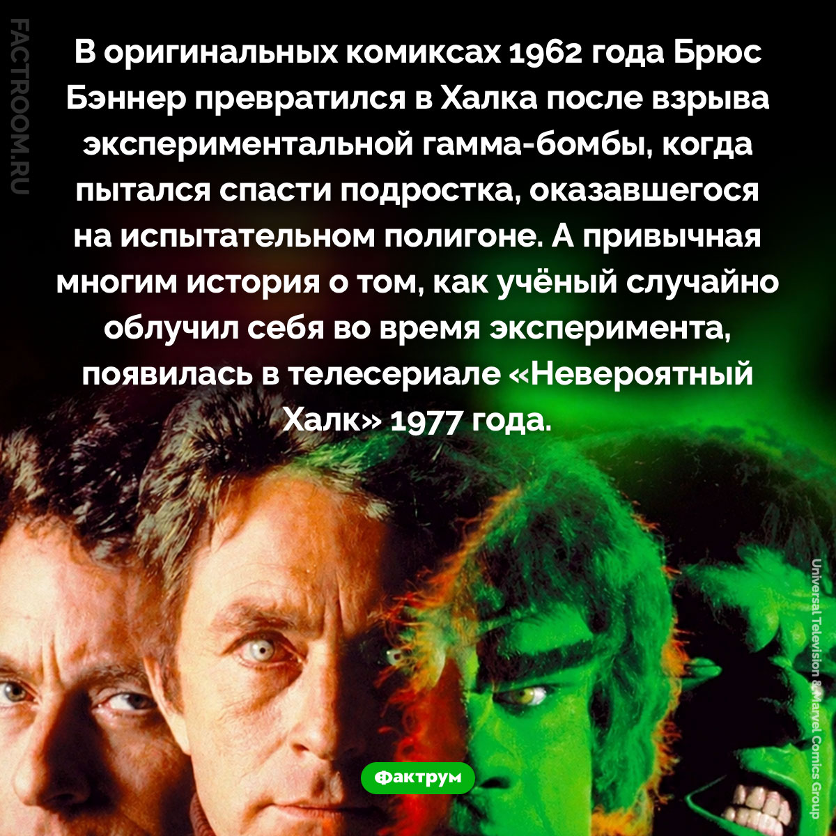 Как Брюс Бэннер превратился в Халка. В оригинальных комиксах 1962 года Брюс Бэннер превратился в Халка после взрыва экспериментальной гамма-бомбы, когда пытался спасти подростка, оказавшегося на испытательном полигоне. А привычная многим история о том, как учёный случайно облучил себя во время эксперимента, появилась в телесериале «Невероятный Халк» 1977 года.