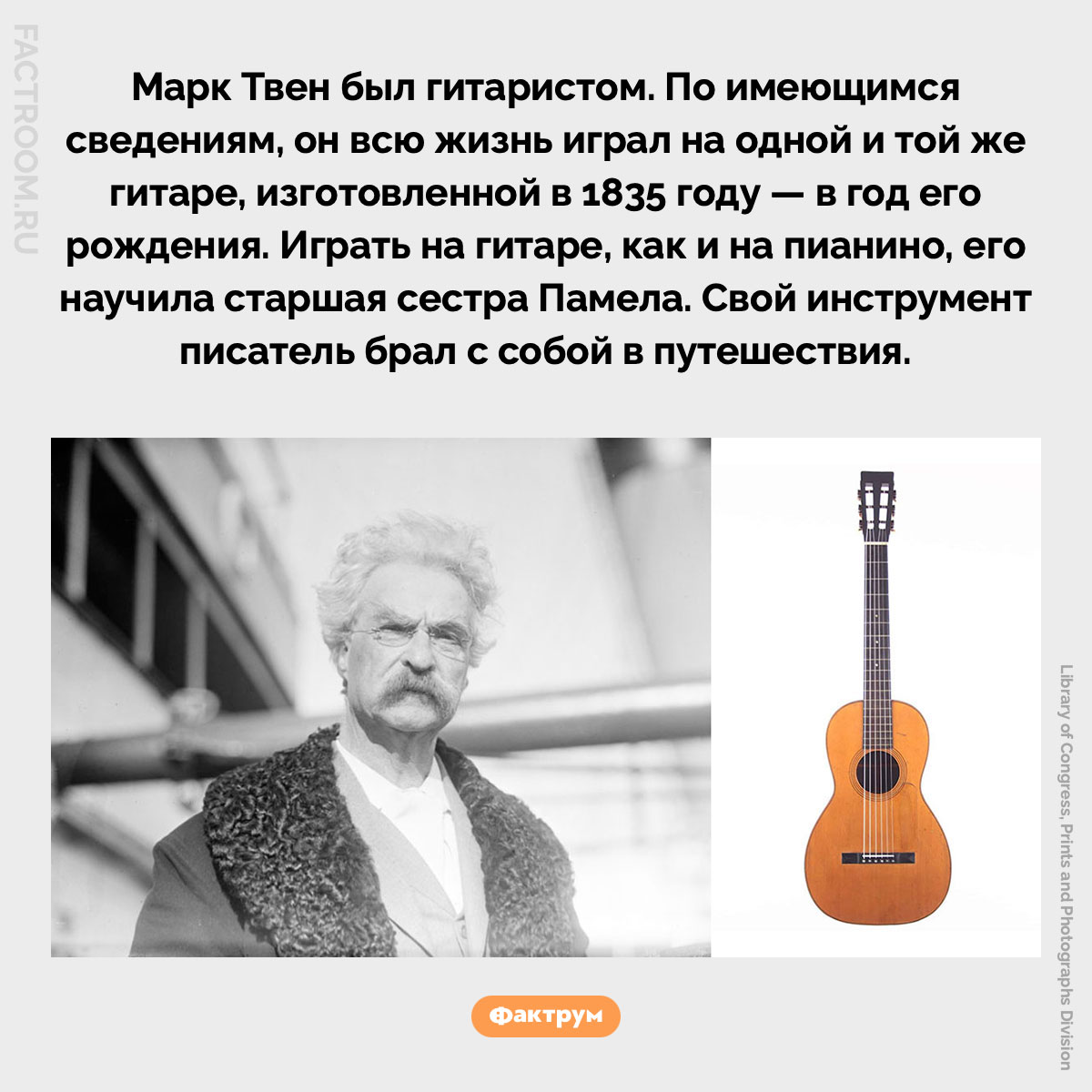 Марк Твен был гитаристом. Марк Твен был гитаристом. По имеющимся сведениям, он всю жизнь играл на одной и той же гитаре, изготовленной в 1835 году — в год его рождения. Играть на гитаре, как и на пианино, его научила старшая сестра Памела. Свой инструмент писатель брал с собой в путешествия.