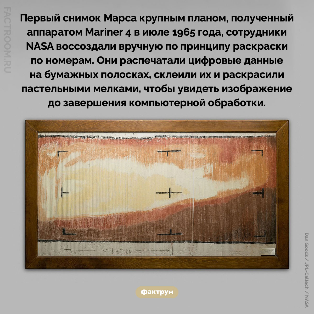 Первый снимок Марса крупным планом. Первый снимок Марса крупным планом, полученный аппаратом Mariner 4 в июле 1965 года, сотрудники NASA воссоздали вручную по принципу раскраски по номерам. Они распечатали цифровые данные на бумажных полосках, склеили их и раскрасили пастельными мелками, чтобы увидеть изображение до завершения компьютерной обработки.
