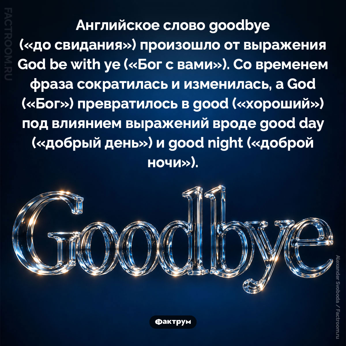 Произхождение слова goodby. Английское слово goodbye («до свидания») произошло от выражения God be with ye («Бог с вами»). Со временем фраза сократилась и изменилась, а God («Бог») превратилось в good («хороший») под влиянием выражений вроде good day («добрый день») и good night («доброй ночи»).