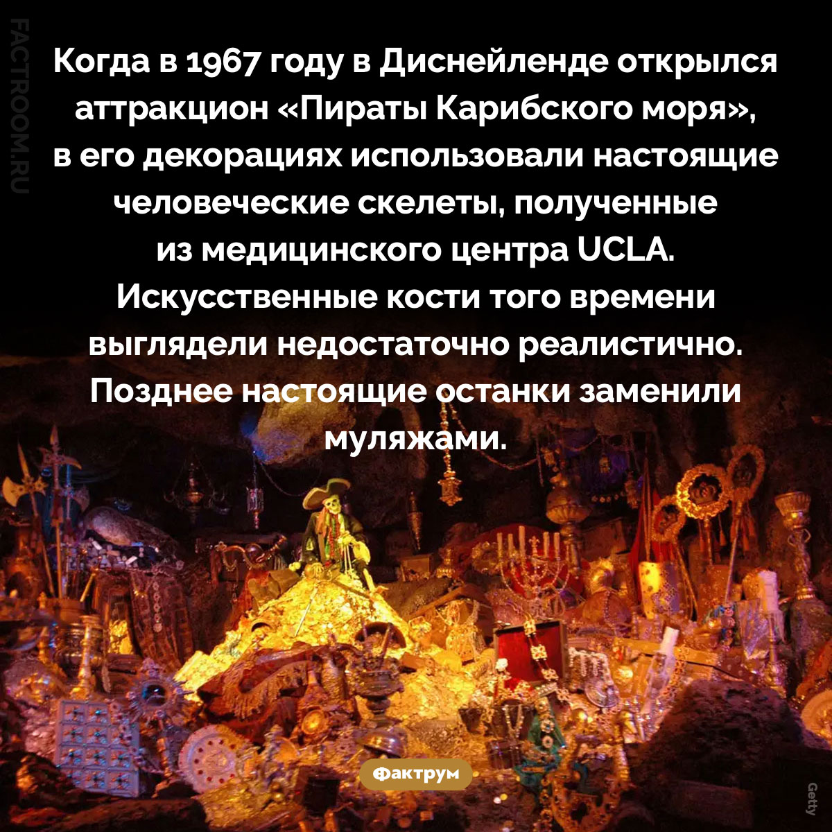 В Диснейленде использовали настоящие человеческие скелеты. Когда в 1967 году в Диснейленде открылся аттракцион «Пираты Карибского моря», в его декорациях использовали настоящие человеческие скелеты, полученные из медицинского центра UCLA. Искусственные кости того времени выглядели недостаточно реалистично. Позднее настоящие останки заменили муляжами.